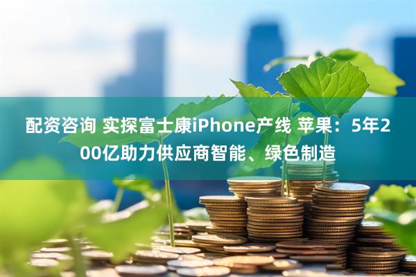 配资咨询 实探富士康iPhone产线 苹果：5年200亿助力供应商智能、绿色制造