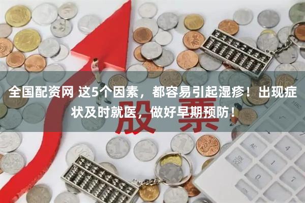 全国配资网 这5个因素，都容易引起湿疹！出现症状及时就医，做好早期预防！