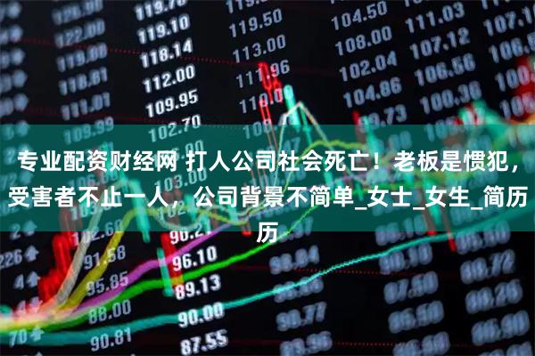 专业配资财经网 打人公司社会死亡！老板是惯犯，受害者不止一人，公司背景不简单_女士_女生_简历