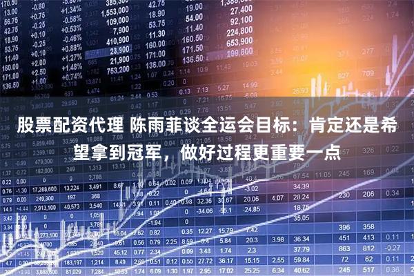 股票配资代理 陈雨菲谈全运会目标：肯定还是希望拿到冠军，做好过程更重要一点