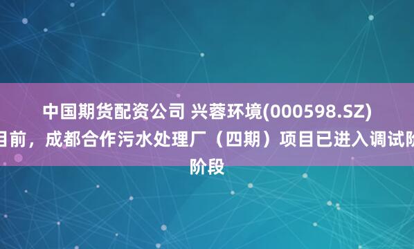 中国期货配资公司 兴蓉环境(000598.SZ)：目前，成都合作污水处理厂（四期）项目已进入调试阶段